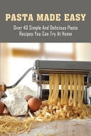 Pasta Made Easy Over 40 Simple And Delicious Pasta Recipes You Can Try At Home: Easy Pasta Recipes Healthy
