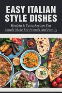 Easy Italian Style Dishes Healthy & Tasty Recipes You Should Make For Friends And Family: Authentic Italian Recipes