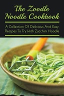 The Zoodle Noodle Cookbook A Collection Of Delicious And Easy Recipes To Try With Zucchini Noodle: Zoodles Cookbook