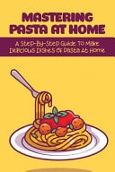 Mastering Pasta At Home A Step-By-Step Guide To Make Delicious Dishes Of Pasta At Home: What Ingredients Needed To Make Pasta