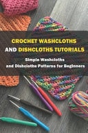 Crochet Washcloths and Dishcloths Tutorials: Simple Washcloths and Dishcloths Patterns for Beginners Washcloth Crochet Projects