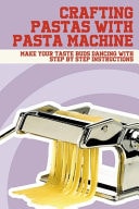 Crafting Pastas With Pasta Machine Make Your Taste Buds Dancing With Step By Step Instructions: How To Make Delicious Pasta With Step-By-Step References