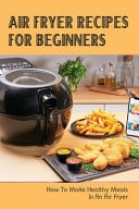 Air Fryer Recipes For Beginners How To Make Healthy Meals In An Air Fryer: The Complete Air Fryer Cookbook