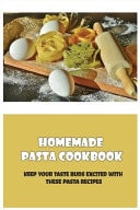 Homemade Pasta Cookbook Keep Your Taste Buds Excited With These Pasta Recipes: Ideas For Homemade Pasta Cooking