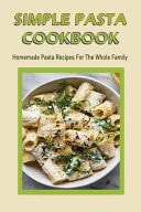 Simple Pasta Cookbook Homemade Pasta Recipes For The Whole Family: Easy And Delicious Pasta Recipes