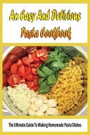 An Easy And Delicious Pasta Cookbook The Ultimate Guide To Making Homemade Pasta Dishes: Easy And Delicious Pasta Recipes