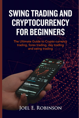 SWING TRADING CRYPTOCURRENCY FOR BEGINNERS: THE ULTIMATE GUIDE TO CRYPTO CURRENCY TRADING, FOREX TRADING, DAY TRADING AND SWING TRADING