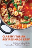 Classic Italian Recipes Made Easy Delicious Italian Meals That Are Easy And Fun To Prepare: Italian Recipes