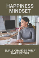 Happiness Mindset Small Changes For A Happier You: Can You Hack Your Mind