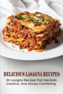 Delicious Lasagna Recipes 30 Lasagna Recipes That Are Bold, Creative, And Always Comforting: Lasagna A Baked Pasta Cookbook