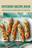 Zucchini Recipe Book Tasty And Easy Zucchini Recipes For You To Try: Delicious Zucchini Recipes For Beginners