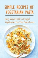 Simple Recipes Of Vegetarian Pasta Easy Ways To Be A Frugal Vegetarian For The Pasta Lover: Tips Making Your Pasta Taste Good With Low Carb Ingredients