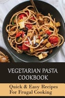 Vegetarian Pasta Cookbook Quick & Easy Recipes For Frugal Cooking: Methods For Making Homemade Vegetarian Pasta