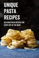Unique Pasta Recipes Delicious Pasta Recipes For Every Day Of The Week: How To Prepare The Sauces Are Most Eaten By Italians Step-By-Step