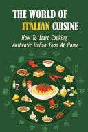 The World Of Italian Cuisine How To Start Cooking Authentic Italian Food At Home: How To Make Delicious Italian Desserts
