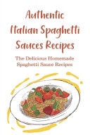 Authentic Italian Spaghetti Sauces Recipes The Delicious Homemade Spaghetti Sauce Recipes: What Is A Good Sauce For Spaghetti