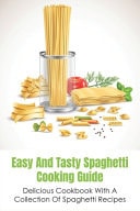 Easy And Tasty Spaghetti Cooking Guide Delicious Cookbook With A Collection Of Spaghetti Recipes: Easy Spaghetti Recipes