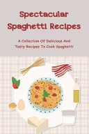 Spectacular Spaghetti Recipes A Collection Of Delicious And Tasty Recipes To Cook Spaghetti: Spaghetti Recipe No Meat