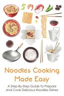 Noodles Cooking Made Easy A Step-By-Step Guide To Prepare And Cook Delicious Noodles Dishes: Easy Noodle Recipes With Few Ingredients