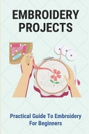 Embroidery Projects Practical Guide To Embroidery For Beginners: How To Embroider
