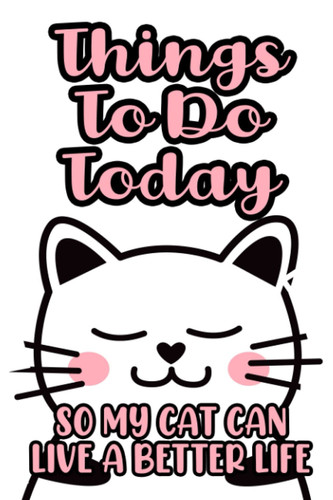 Things To Do Today So My Cat Can Live A Better Life: Activities And To-Do Lists Notebook, Cat-Themed Organizer And Productivity Journal For Women