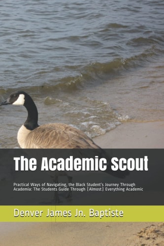 The Academic Scout: Practical Ways of Navigating, the Black Student’s Journey Through Academia: The Students Guide Through (Almost) Everything Academic