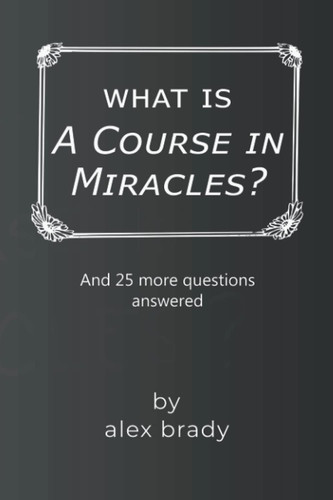 What is A Course in Miracles?: 26 ACIM Questions with alexbrady answers