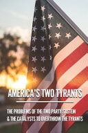 America's Two Tyrants The Problems Of The Two Party System & The Catalysts To Overthrow The Tyrants: A Two-Party Government