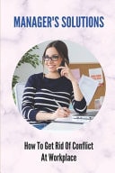Manager's Solutions How To Get Rid Of Conflict At Workplace: How To Handle Employee Conflict In The Workplace