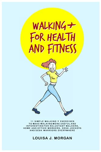 Walking + For Health and Fitness: 11 SIMPLE WALKING + EXERCISES TO MAKE WALKING MORE USEFUL AND INTERESTING FOR RELUCTANT WALKERS, HOME AND OFFICE WORKERS, DESK JOCKEYS AND DESK WARRIORS EVERYWHERE