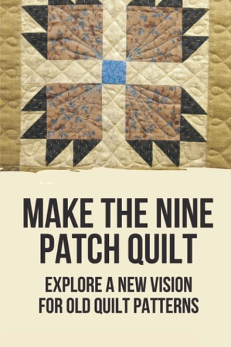 Make The Nine Patch Quilt Explore A New Vision For Old Quilt Patterns: Patchwork Quilts
