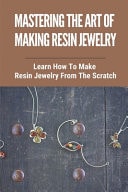 Mastering The Art Of Making Resin Jewelry Learn How To Make Resin Jewelry From The Scratch: Resin Flower Jewelry