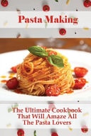 Pasta Making The Ultimate Cookbook That Will Amaze All The Pasta Lovers: How To Cook Pasta Easily