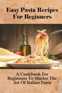 Easy Pasta Recipes For Beginners A Cookbook For Beginners To Master The Art Of Italian Pasta: How To Cook Pasta Easily