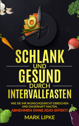 SCHLANK UND GESUND DURCH INTERVALLFASTEN: WIE SIE IHR WUNSCHGEWICHT ERREICHEN UND DAUERHAFT HALTEN-ABNEHMEN OHNE JOJO EFFEKT (German Edition)