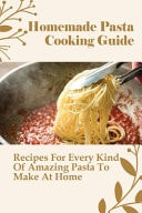 Homemade Pasta Cooking Guide Recipes For Every Kind Of Amazing Pasta To Make At Home: Methods For Making Homemade Pasta