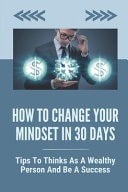 How To Change Your Mindset In 30 Days Tips To Thinks As A Wealthy Person And Be A Success: The Current Change In Mindset