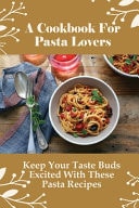 A Cookbook For Pasta Lovers Keep Your Taste Buds Excited With These Pasta Recipes: Simple Guide To Making Homemade Egg Noodles