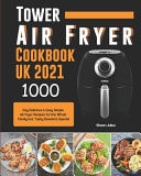Tower Air Fryer Cookbook UK 2021 1000-Day Delicious & Easy Simple Air Fryer Recipes for the Whole Family Incl. Tasty Desserts Special
