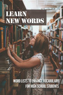 Learn New Words Word Lists To Enhance Vocabulary For High School Students: How To Enrich English Vocabulary