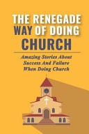 The Renegade Way Of Doing Church Amazing Stories About Success And Failure When Doing Church: The Stories Of The Renegades Of New Story
