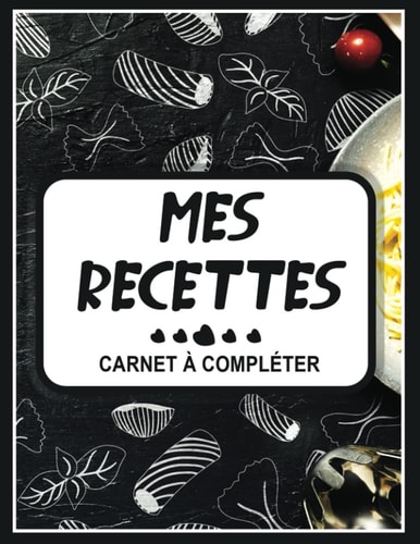 Mes Recettes Mon Cahier de Recettes: Mon Carnet pour 120 recettes à compléter - Un carnet de recettes à remplir (French Edition)
