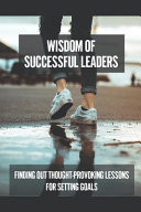 Wisdom Of Successful Leaders Finding Out Thought-Provoking Lessons For Setting Goals: Achieve Desire