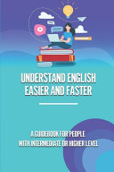 Understand English Easier And Faster A Guidebook For People With Intermediate Or Higher Level: Intermediate English Comprehension