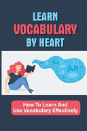 Learn Vocabulary By Heart How To Learn And Use Vocabulary Effectively: Simple Lessons To Improve Vocabulary