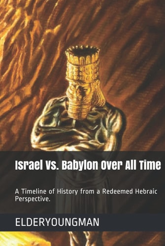 Israel Vs. Babylon Over All Time: A Timeline of History from a Redeemed Hebraic Perspective.