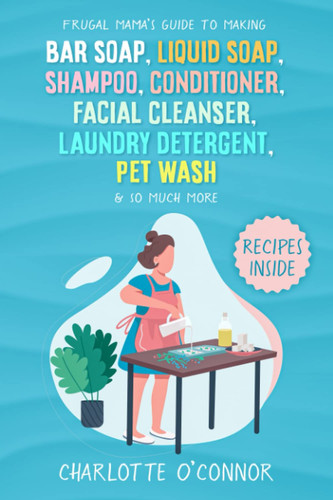 Frugal Mama’s Guide to Making Bar Soap, Liquid Soap, Shampoo, Conditioner, Facial Cleanser, Laundry Detergent, Pet Wash & So Much More