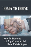 Ready To Thrive How To Become A Top Commercial Real Estate Agent: How To Succeed As A Commercial Real Estate Agent