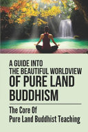 A Guide Into The Beautiful Worldview Of Pure Land Buddhism The Core Of Pure Land Buddhist Teaching: The Development Of Mahayana Buddhist Practice