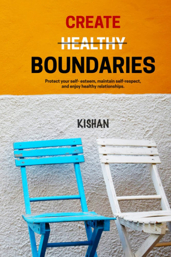 Create Healthy Boundaries: Protect your self- esteem, maintain self-respect, and enjoy healthy relationships.